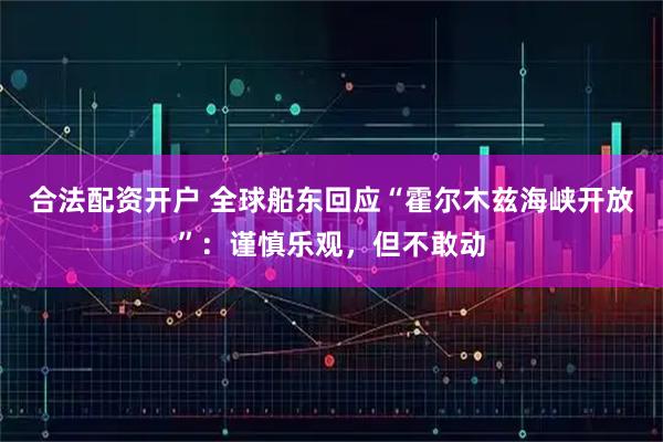 合法配资开户 全球船东回应“霍尔木兹海峡开放”：谨慎乐观，但不敢动