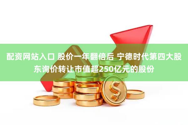 配资网站入口 股价一年翻倍后 宁德时代第四大股东询价转让市值超250亿元的股份