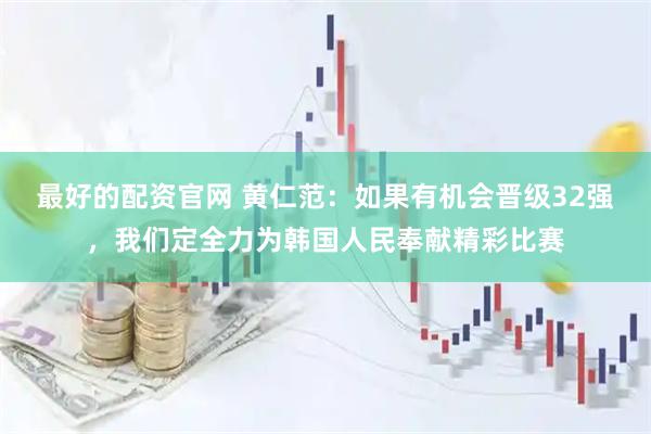 最好的配资官网 黄仁范：如果有机会晋级32强，我们定全力为韩国人民奉献精彩比赛