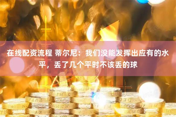 在线配资流程 蒂尔尼：我们没能发挥出应有的水平，丢了几个平时不该丢的球
