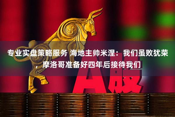 专业实盘策略服务 海地主帅米涅：我们虽败犹荣，摩洛哥准备好四年后接待我们