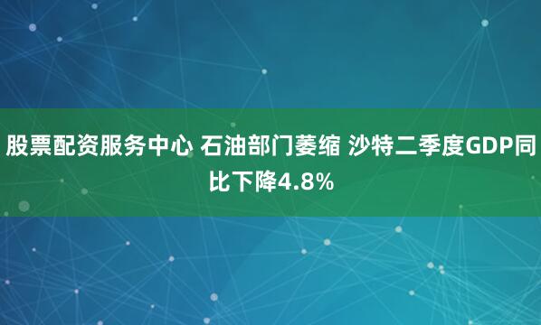 股票配资服务中心 石油部门萎缩 沙特二季度GDP同比下降4.8%