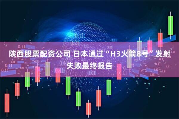 陕西股票配资公司 日本通过“H3火箭8号”发射失败最终报告