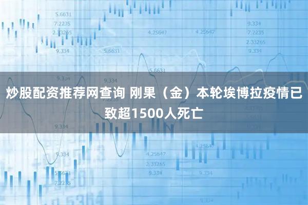 炒股配资推荐网查询 刚果（金）本轮埃博拉疫情已致超1500人死亡