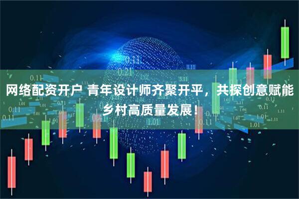 网络配资开户 青年设计师齐聚开平，共探创意赋能乡村高质量发展！