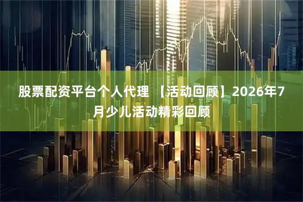 股票配资平台个人代理 【活动回顾】2026年7月少儿活动精彩回顾