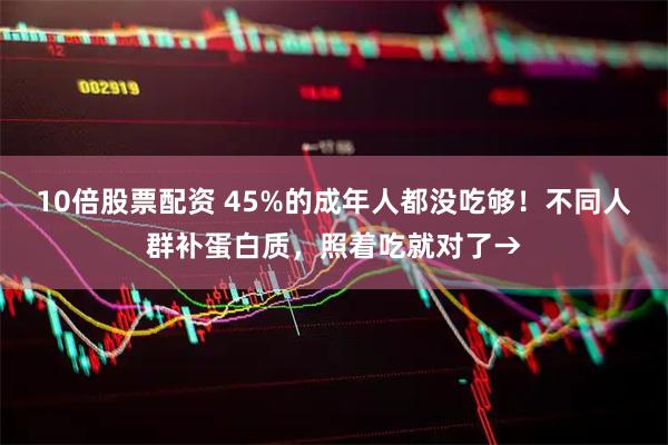 10倍股票配资 45%的成年人都没吃够！不同人群补蛋白质，照着吃就对了→