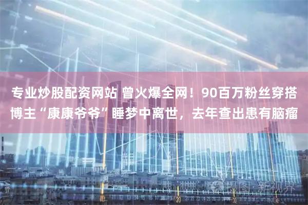 专业炒股配资网站 曾火爆全网！90百万粉丝穿搭博主“康康爷爷”睡梦中离世，去年查出患有脑瘤
