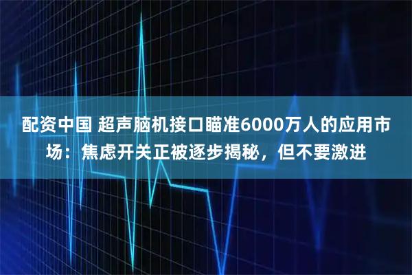 配资中国 超声脑机接口瞄准6000万人的应用市场：焦虑开关正被逐步揭秘，但不要激进