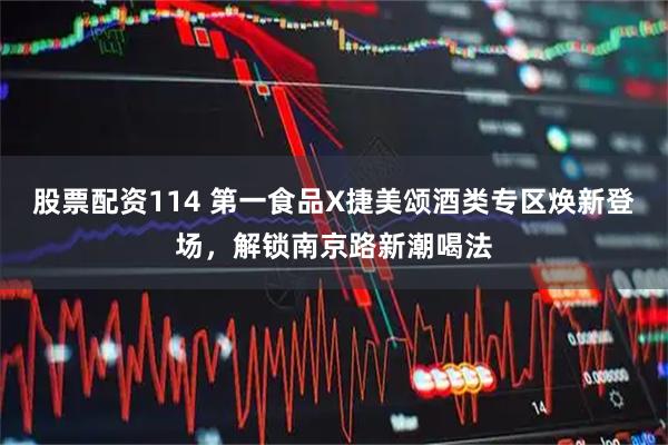 股票配资114 第一食品X捷美颂酒类专区焕新登场,解锁南京路新潮喝法
