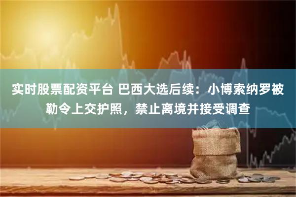 实时股票配资平台 巴西大选后续：小博索纳罗被勒令上交护照，禁止离境并接受调查