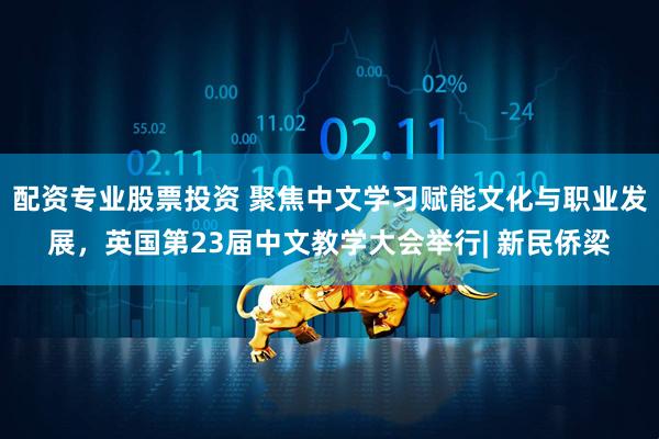 配资专业股票投资 聚焦中文学习赋能文化与职业发展，英国第23届中文教学大会举行| 新民侨梁