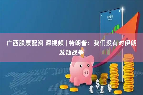 广西股票配资 深视频 | 特朗普：我们没有对伊朗发动战争